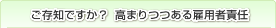 ご存知ですか？高まりつつある雇用者責任